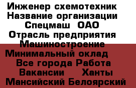 Инженер-схемотехник › Название организации ­ Спецмаш, ОАО › Отрасль предприятия ­ Машиностроение › Минимальный оклад ­ 1 - Все города Работа » Вакансии   . Ханты-Мансийский,Белоярский г.